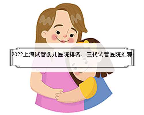 2022上海试管婴儿医院排名，三代试管医院推荐