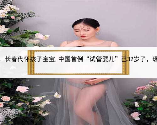代孕辅助生殖中心代孕套餐，长春代怀孩子宝宝,中国首例“试管婴儿”已32岁了