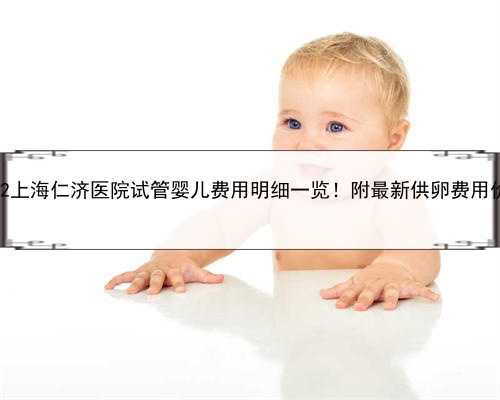 2022上海仁济医院试管婴儿费用明细一览！附最新供卵费用价格