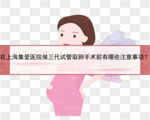在上海集爱医院做三代试管取卵手术前有哪些注意事项？