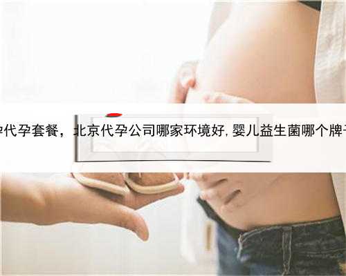 助孕代孕套餐，北京代孕公司哪家环境好,婴儿益生菌哪个牌子好
