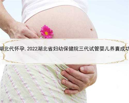 人工代孕犯法吗，提供湖北代怀孕,2022湖北省妇幼保健院三代试管婴儿养囊成功