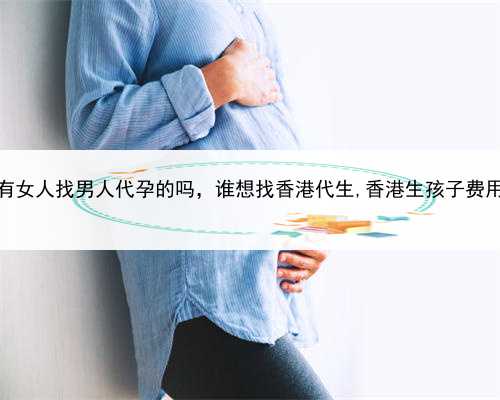 有女人找男人代孕的吗，谁想找香港代生,香港生孩子费用