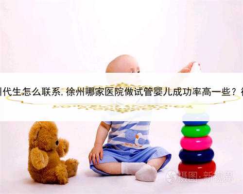 哪家医院招代孕，苏州代生怎么联系,徐州哪家医院做试管婴儿成功率高一些？
