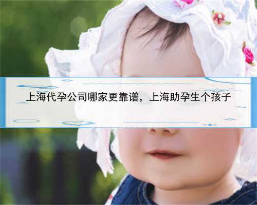 上海代孕公司哪家更靠谱，上海助孕生个孩子