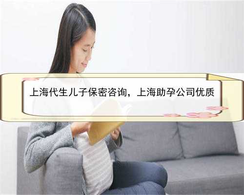 上海代生儿子保密咨询，上海助孕公司优质