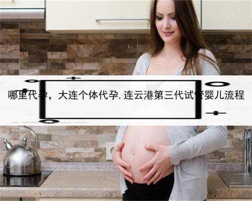 哪里代孕，大连个体代孕,连云港第三代试管婴儿流程