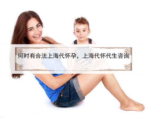 何时有合法上海代怀孕，上海代怀代生咨询
