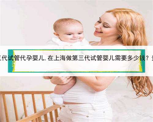 上海三代试管代孕婴儿,在上海做第三代试管婴儿需要多少钱？贵吗？
