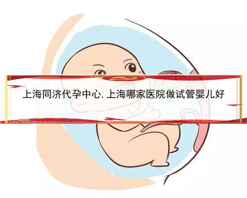 上海同济代孕中心,上海哪家医院做试管婴儿好
