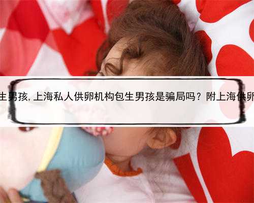 上海65万包生男孩,上海私人供卵机构包生男孩是骗局吗？附上海供卵医院名单？