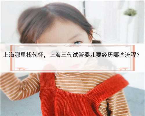 上海哪里找代怀，上海三代试管婴儿要经历哪些流程？
