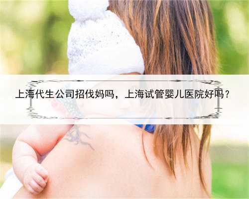 上海代生公司招伐妈吗，上海试管婴儿医院好吗？