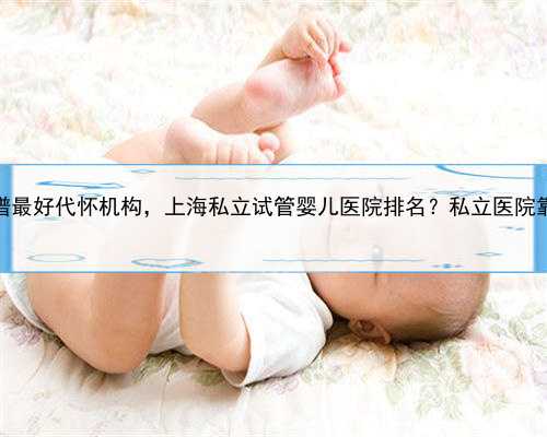 上海靠谱最好代怀机构，上海私立试管婴儿医院排名？私立医院靠谱吗？