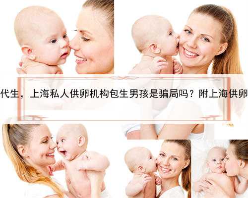 上海合法吗代生，上海私人供卵机构包生男孩是骗局吗？附上海供卵医院名单？
