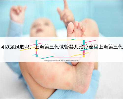 上海代生可以龙凤胎吗，上海第三代试管婴儿治疗流程上海第三代试管婴儿