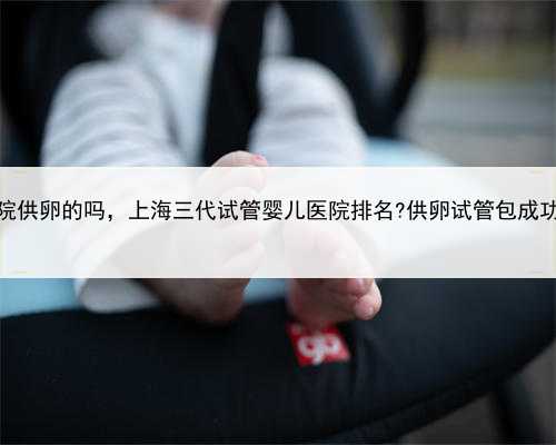 上海有私立医院供卵的吗，上海三代试管婴儿医院排名?供卵试管包成功医院真