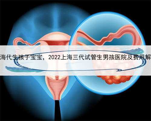 上海代生孩子宝宝，2022上海三代试管生男孩医院及费用解读