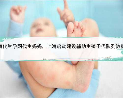 上海代生孕网代生妈妈，上海启动建设辅助生殖子代队列数据库