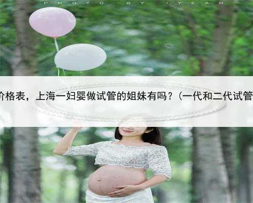 上海代怀生男孩价格表，上海一妇婴做试管的姐妹有吗？(一代和二代试管的价