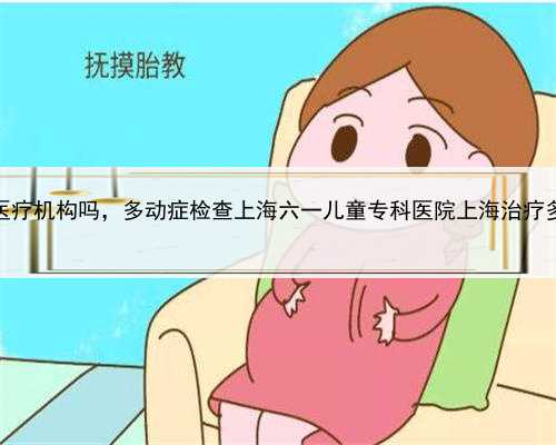 上海有供卵的医疗机构吗，多动症检查上海六一儿童专科医院上海治疗多动症儿
