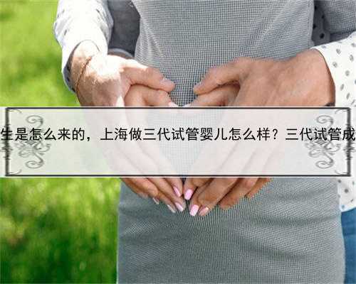 上海试管代生是怎么来的，上海做三代试管婴儿怎么样？三代试管成功率高吗？