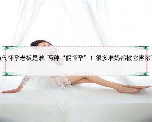 上海代怀孕老板是谁,两种“假怀孕”！很多准妈都被它害惨了！