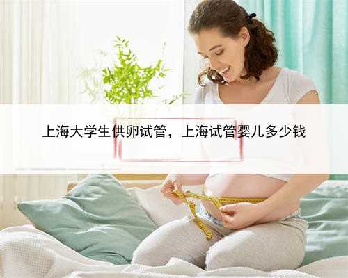 上海大学生供卵试管，上海试管婴儿多少钱