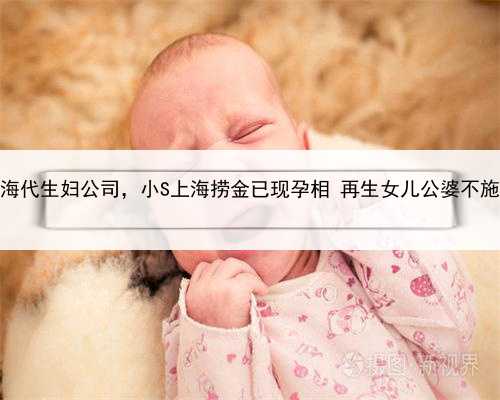 上海代生妇公司，小S上海捞金已现孕相 再生女儿公婆不施压
