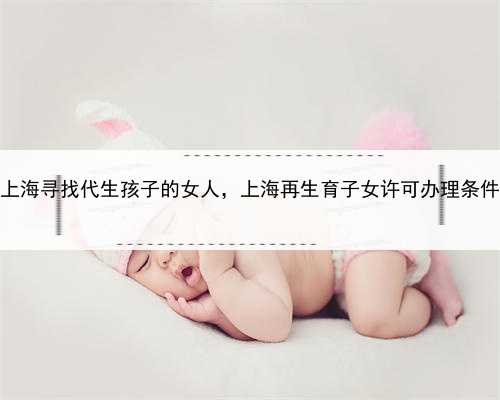 上海寻找代生孩子的女人，上海再生育子女许可办理条件