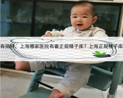 上海哪里有捐卵，上海哪家医院有着正规精子库？上海正规精子库去哪找？