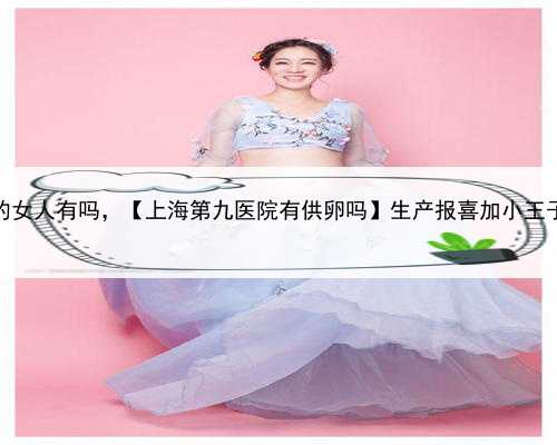 上海代生子的女人有吗，【上海第九医院有供卵吗】生产报喜加小王子报到（上