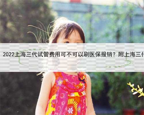 上海代生小孩哪里找，2022上海三代试管费用可不可以刷医保报销？附上海三代