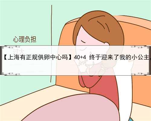正规上海代怀孕公司，【上海有正规供卵中心吗】40+4 终于迎来了我的小公主，