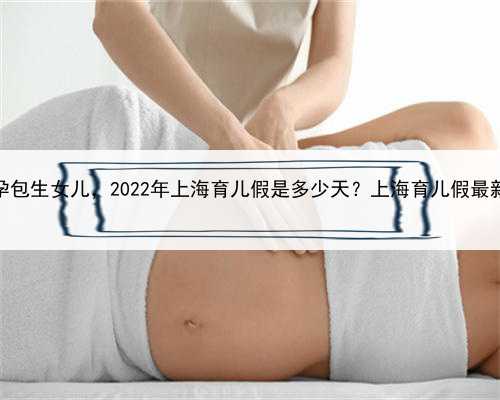 上海代孕包生女儿，2022年上海育儿假是多少天？上海育儿假最新政策？