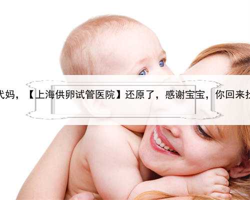 上海急找代妈，【上海供卵试管医院】还原了，感谢宝宝，你回来找妈咪了吗