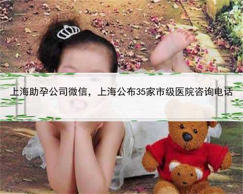 上海助孕公司微信，上海公布35家市级医院咨询电话