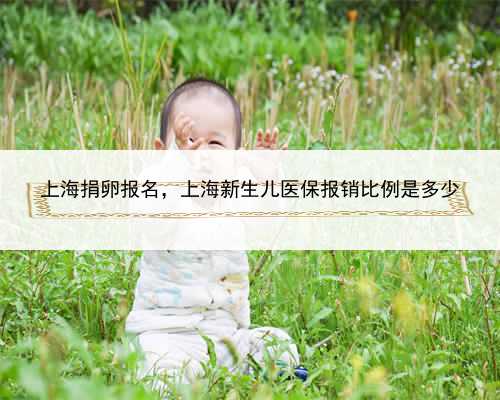 上海捐卵报名，上海新生儿医保报销比例是多少