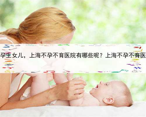 上海代孕生女儿，上海不孕不育医院有哪些呢？上海不孕不育医院排名