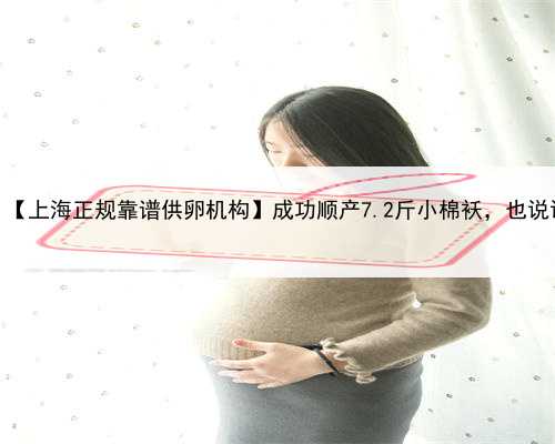 包男孩上海代孕机构，【上海正规靠谱供卵机构】成功顺产7.2斤小棉袄，也说说