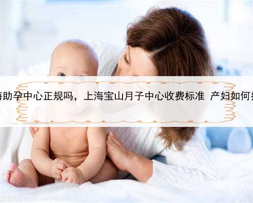 上海助孕中心正规吗，上海宝山月子中心收费标准 产妇如何护理