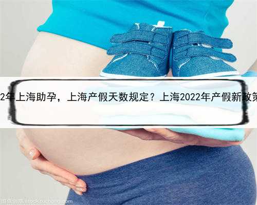 2022年上海助孕，上海产假天数规定？上海2022年产假新政策？