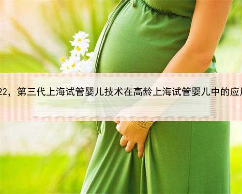 上海代生2022，第三代上海试管婴儿技术在高龄上海试管婴儿中的应用 你知道吗