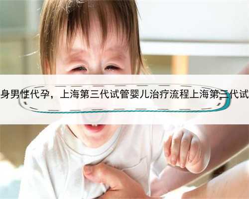 上海单身男性代孕，上海第三代试管婴儿治疗流程上海第三代试管婴儿
