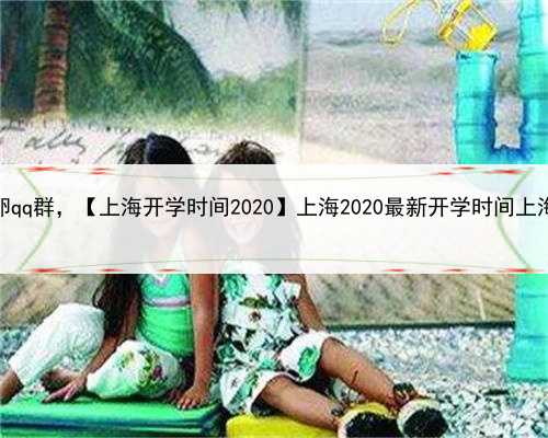 上海怎样找供卵qq群，【上海开学时间2020】上海2020最新开学时间上海开学时间