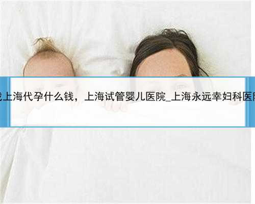 找上海代孕什么钱，上海试管婴儿医院_上海永远幸妇科医院