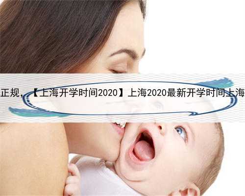 上海代孕那家正规，【上海开学时间2020】上海2020最新开学时间上海开学时间