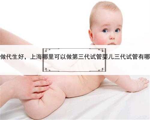 上海哪做代生好，上海哪里可以做第三代试管婴儿三代试管有哪些优势