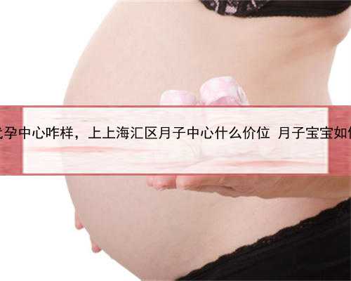 上海代孕中心咋样，上上海汇区月子中心什么价位 月子宝宝如何喂奶