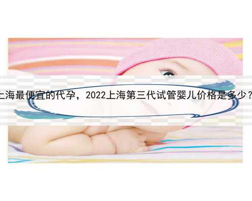 上海最便宜的代孕，2022上海第三代试管婴儿价格是多少？